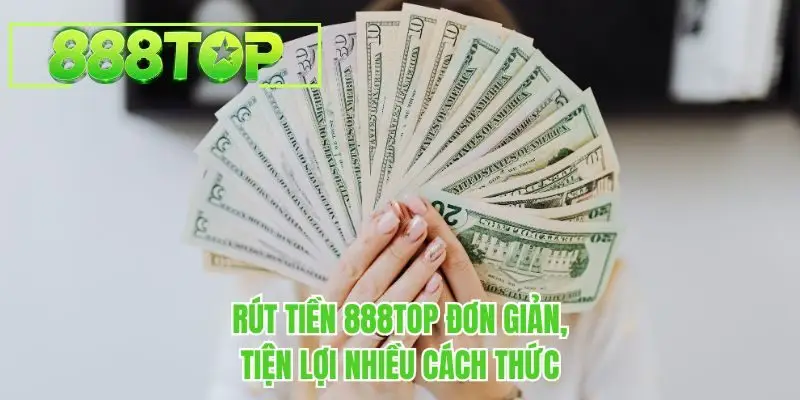 Rút tiền 888TOP đơn giản, tiện lợi nhiều cách thức