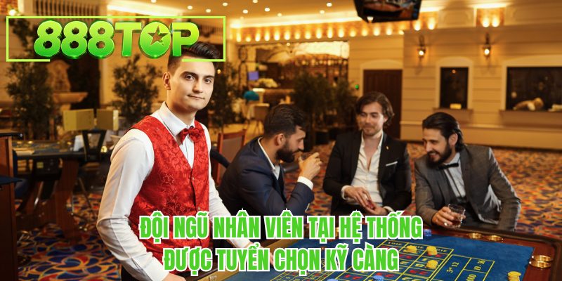 Đội ngũ nhân viên tại hệ thống 888TOP được tuyển chọn kỹ càng